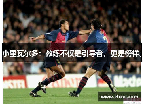小里瓦尔多：教练不仅是引导者，更是榜样。